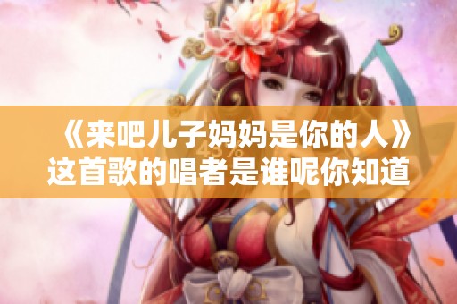 《来吧儿子妈妈是你的人》这首歌的唱者是谁呢你知道吗
