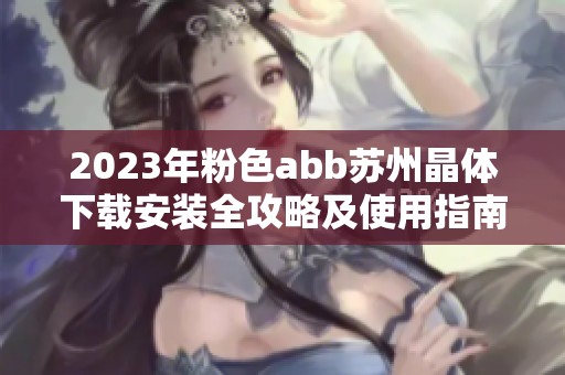 2023年粉色abb苏州晶体下载安装全攻略及使用指南