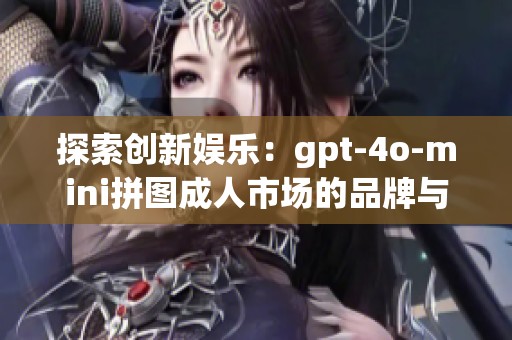 探索创新娱乐：gpt-4o-mini拼图成人市场的品牌与热帖分析