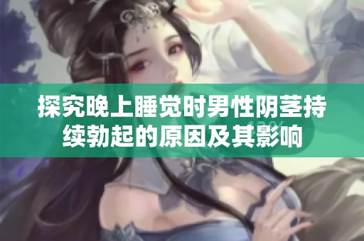 探究晚上睡觉时男性阴茎持续勃起的原因及其影响
