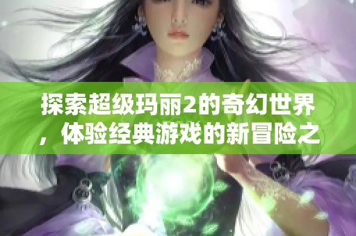 探索超级玛丽2的奇幻世界，体验经典游戏的新冒险之旅！