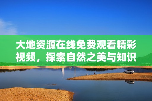 大地资源在线免费观看精彩视频，探索自然之美与知识奥秘