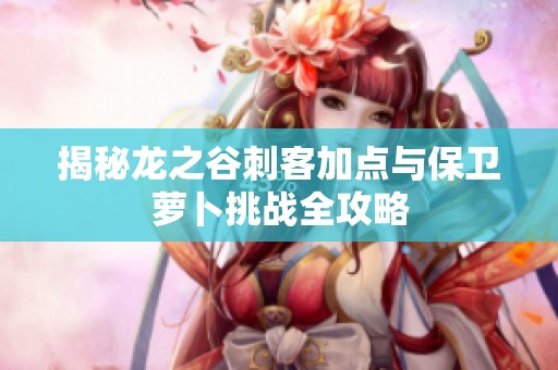 揭秘龙之谷刺客加点与保卫萝卜挑战全攻略