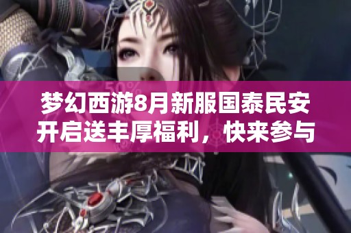 梦幻西游8月新服国泰民安开启送丰厚福利，快来参与！