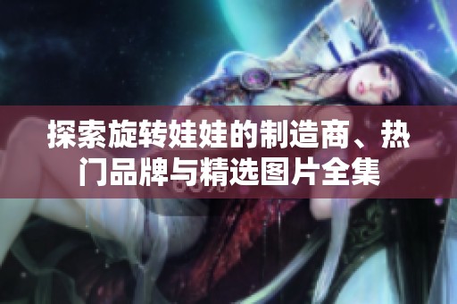 探索旋转娃娃的制造商、热门品牌与精选图片全集