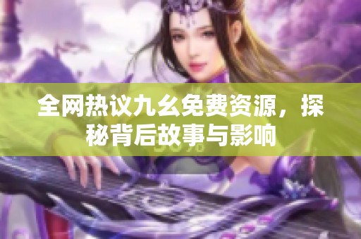 全网热议九幺免费资源，探秘背后故事与影响