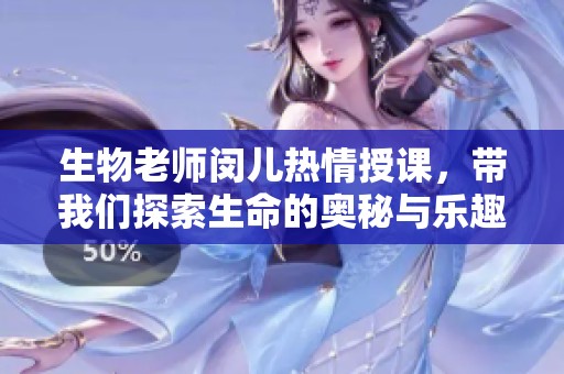 生物老师闵儿热情授课，带我们探索生命的奥秘与乐趣