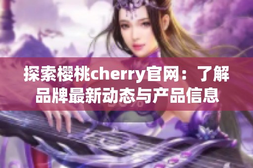 探索樱桃cherry官网：了解品牌最新动态与产品信息