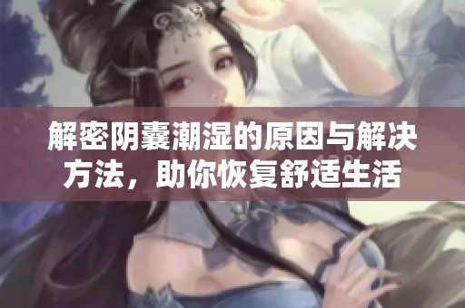 解密阴囊潮湿的原因与解决方法，助你恢复舒适生活
