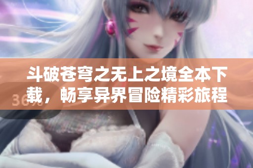 斗破苍穹之无上之境全本下载，畅享异界冒险精彩旅程