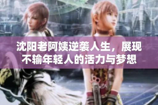 沈阳老阿姨逆袭人生，展现不输年轻人的活力与梦想