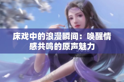 床戏中的浪漫瞬间：唤醒情感共鸣的原声魅力