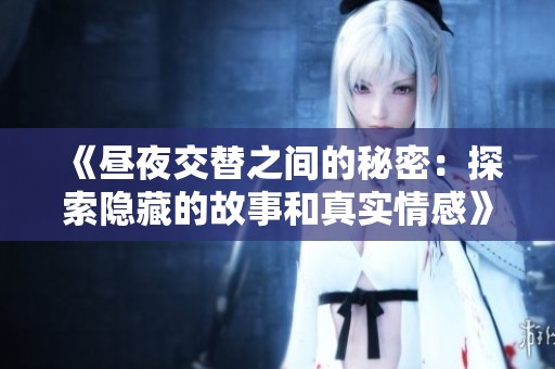 《昼夜交替之间的秘密：探索隐藏的故事和真实情感》