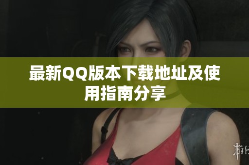 最新QQ版本下载地址及使用指南分享