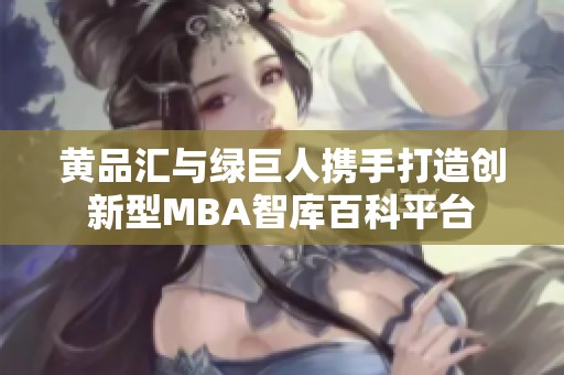 黄品汇与绿巨人携手打造创新型MBA智库百科平台