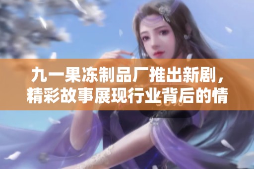 九一果冻制品厂推出新剧，精彩故事展现行业背后的情感世界