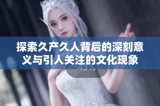 探索久产久人背后的深刻意义与引人关注的文化现象