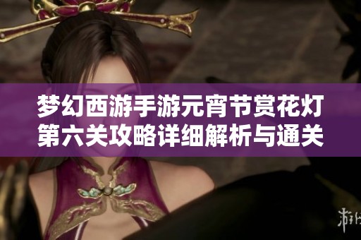 梦幻西游手游元宵节赏花灯第六关攻略详细解析与通关技巧分享