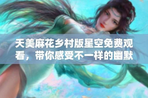 天美麻花乡村版星空免费观看，带你感受不一样的幽默魅力