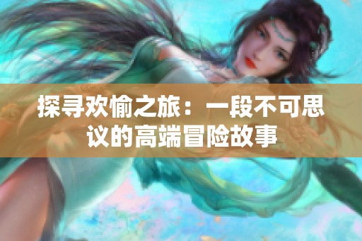 探寻欢愉之旅：一段不可思议的高端冒险故事