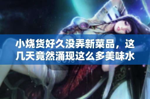 小烧货好久没弄新菜品，这几天竟然涌现这么多美味水煮菜