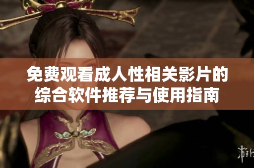 免费观看成人性相关影片的综合软件推荐与使用指南