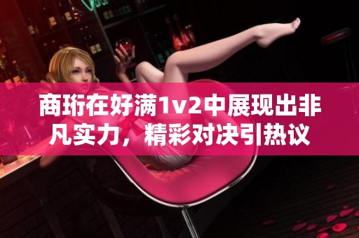 商珩在好满1v2中展现出非凡实力，精彩对决引热议