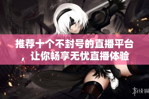 推荐十个不封号的直播平台，让你畅享无忧直播体验