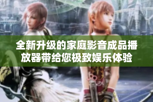 全新升级的家庭影音成品播放器带给您极致娱乐体验