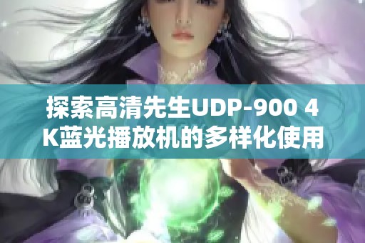 探索高清先生UDP-900 4K蓝光播放机的多样化使用体验