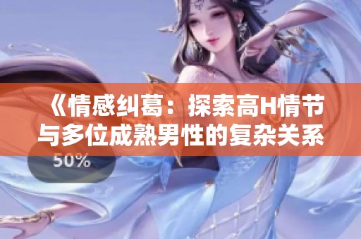 《情感纠葛：探索高H情节与多位成熟男性的复杂关系》