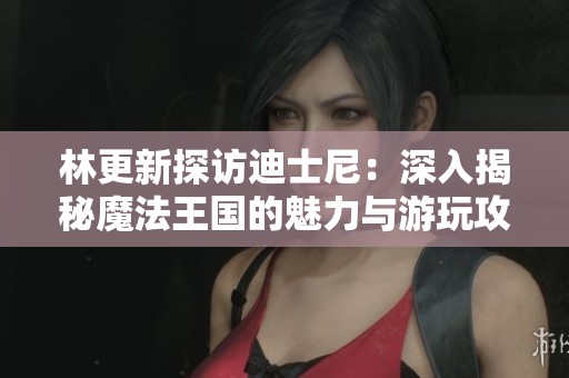 林更新探访迪士尼：深入揭秘魔法王国的魅力与游玩攻略