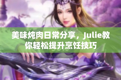 美味炖肉日常分享，Julie教你轻松提升烹饪技巧