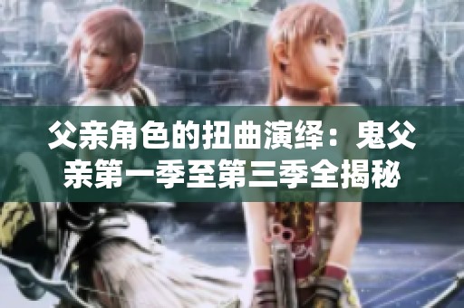 父亲角色的扭曲演绎：鬼父亲第一季至第三季全揭秘