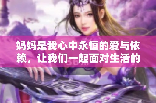 妈妈是我心中永恒的爱与依赖，让我们一起面对生活的挑战