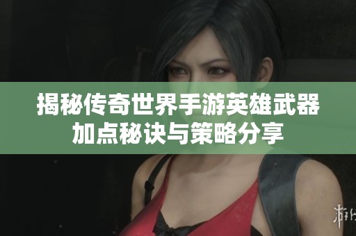 揭秘传奇世界手游英雄武器加点秘诀与策略分享