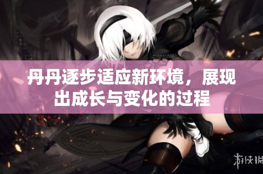 丹丹逐步适应新环境，展现出成长与变化的过程
