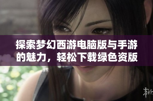 探索梦幻西游电脑版与手游的魅力，轻松下载绿色资版体验！