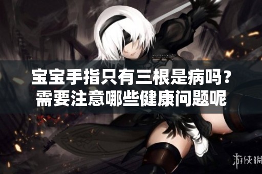 宝宝手指只有三根是病吗？需要注意哪些健康问题呢