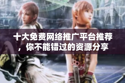 十大免费网络推广平台推荐，你不能错过的资源分享