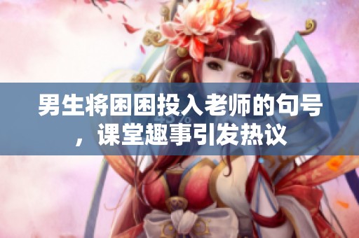 男生将困困投入老师的句号，课堂趣事引发热议