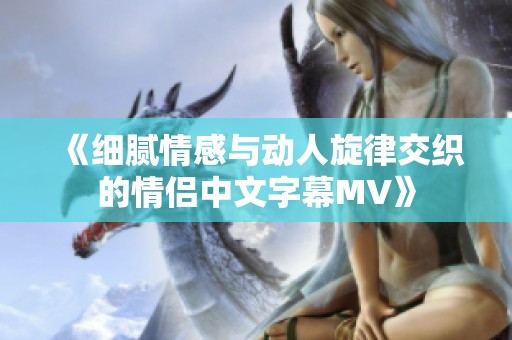 《细腻情感与动人旋律交织的情侣中文字幕MV》
