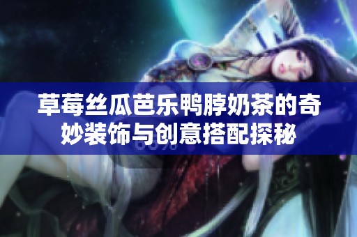 草莓丝瓜芭乐鸭脖奶茶的奇妙装饰与创意搭配探秘
