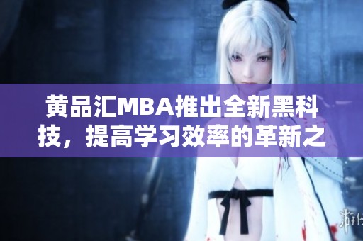 黄品汇MBA推出全新黑科技，提高学习效率的革新之举