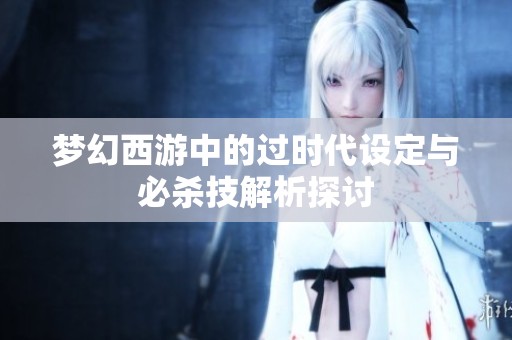 梦幻西游中的过时代设定与必杀技解析探讨