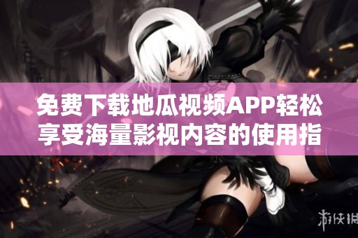 免费下载地瓜视频APP轻松享受海量影视内容的使用指南