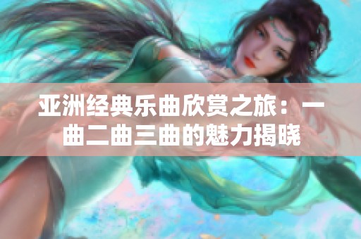 亚洲经典乐曲欣赏之旅：一曲二曲三曲的魅力揭晓