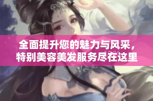 全面提升您的魅力与风采，特别美容美发服务尽在这里