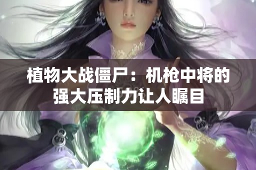 植物大战僵尸：机枪中将的强大压制力让人瞩目