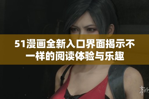 51漫画全新入口界面揭示不一样的阅读体验与乐趣